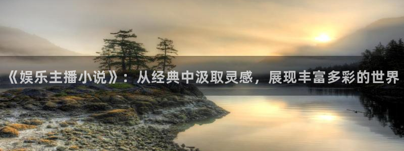 彩易通官网：《娱乐主播小说》：从经典中汲取灵感，展现丰富多彩的世界