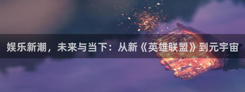 彩易通官网：娱乐新潮，未来与当下：从新《英雄联盟》到元宇宙